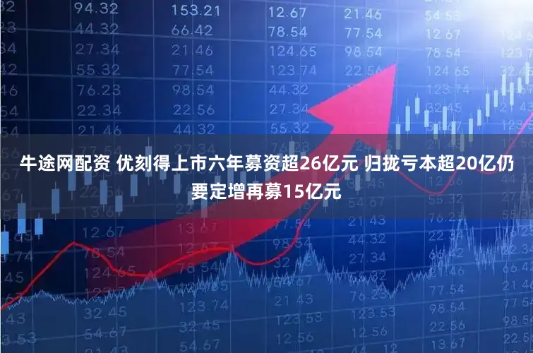 牛途网配资 优刻得上市六年募资超26亿元 归拢亏本超20亿仍要定增再募15亿元