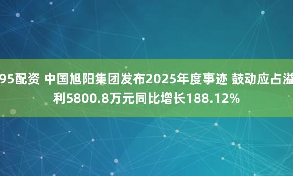 95配资 中国旭阳集团发布2025年度事迹 鼓动应占溢利5800.8万元同比增长188.12%