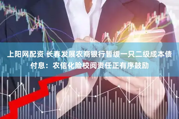 上阳网配资 长春发展农商银行暂缓一只二级成本债付息：农信化险校阅责任正有序鼓励