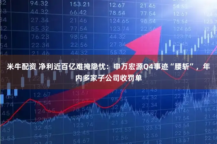 米牛配资 净利近百亿难掩隐忧：申万宏源Q4事迹“腰斩”，年内多家子公司收罚单