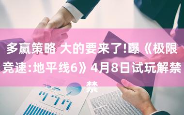 多赢策略 大的要来了!曝《极限竞速:地平线6》4月8日试玩解禁