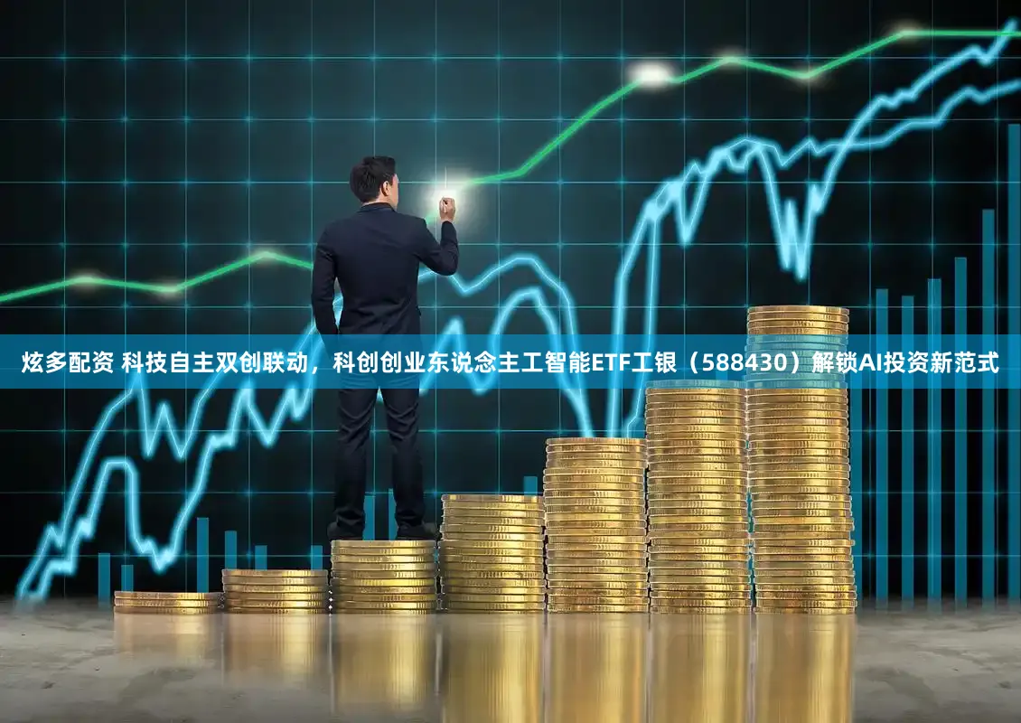 炫多配资 科技自主双创联动,科创创业东说念主工智能ETF工银(588430)解锁AI投资新范式