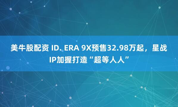 美牛股配资 ID. ERA 9X预售32.98万起,星战IP加握打造“超等人人”
