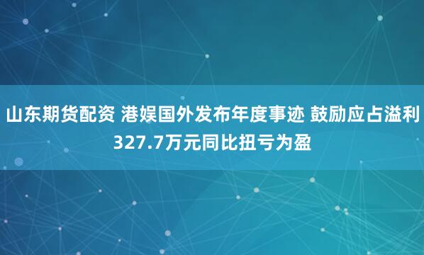 山东期货配资 港娱国外发布年度事迹 鼓励应占溢利327.7万元同比扭亏为盈