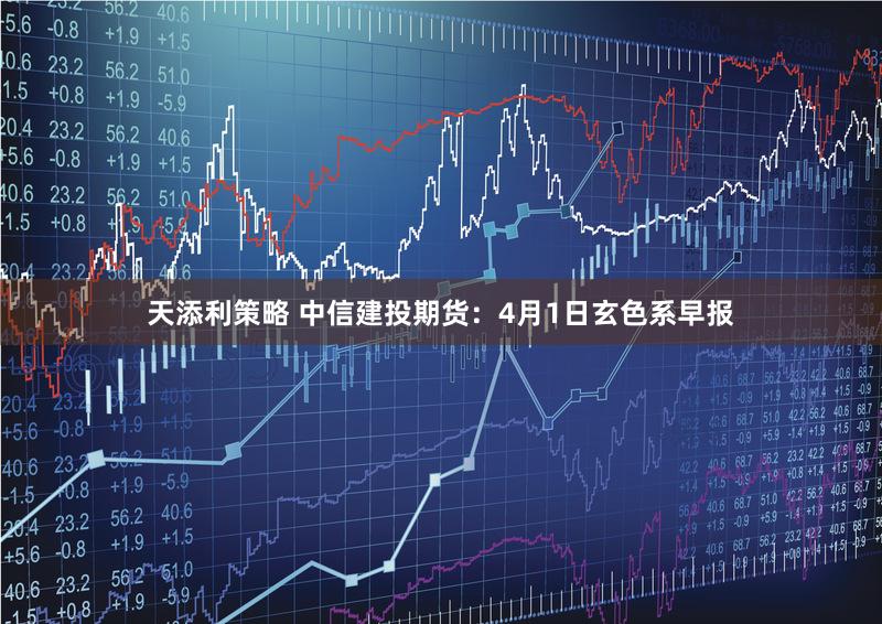 天添利策略 中信建投期货：4月1日玄色系早报