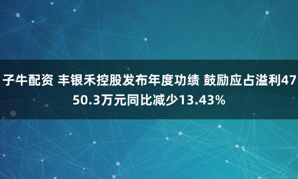 子牛配资 丰银禾控股发布年度功绩 鼓励应占溢利4750.3万元同比减少13.43%