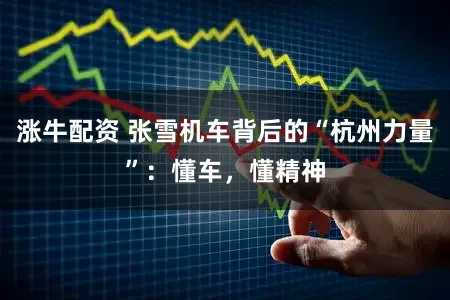 涨牛配资 张雪机车背后的“杭州力量”：懂车，懂精神