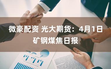 微豪配资 光大期货:4月1日矿钢煤焦日报