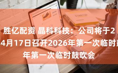 胜亿配资 晶科科技：公司将于2026年4月17日召开2026年第一次临时鼓吹会