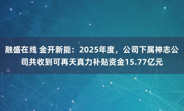 融盛在线 金开新能：2025年度，公司下属神志公司共收到可再天真力补贴资金15.77亿元