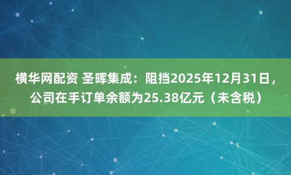 横华网配资 圣晖集成：阻挡2025年12月31日，公司在手订单余额为25.38亿元（未含税）