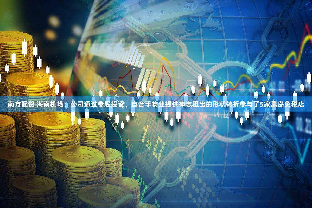 南方配资 海南机场:公司通过参股投资、自合手物业提供神志租出的形状转折参与了5家离岛免税店