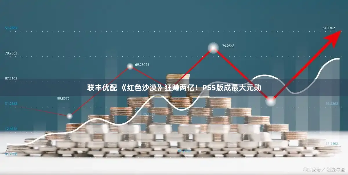 联丰优配 《红色沙漠》狂赚两亿！PS5版成最大元勋