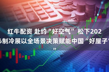红牛配资 赴约“好空气” 松下2026制冷展以全场景决策赋能中国“好屋子”