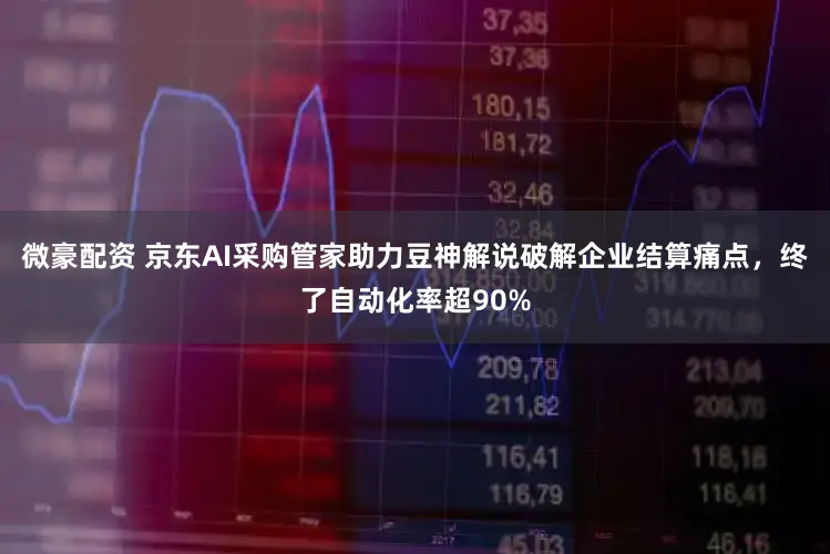 微豪配资 京东AI采购管家助力豆神解说破解企业结算痛点，终了自动化率超90%