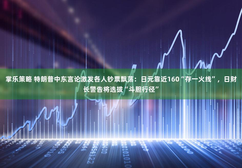 掌乐策略 特朗普中东言论激发各人钞票飘荡：日元靠近160“存一火线”，日财长警告将选拔“斗胆行径”