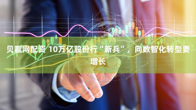 贝赢网配资 10万亿股份行“新兵”，向数智化转型要增长