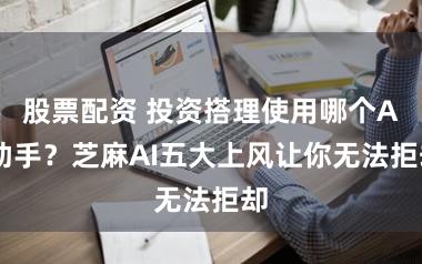 股票配资 投资搭理使用哪个AI助手？芝麻AI五大上风让你无法拒却