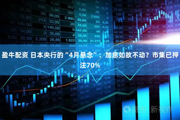 盈牛配资 日本央行的“4月悬念”：加息如故不动？市集已押注70%