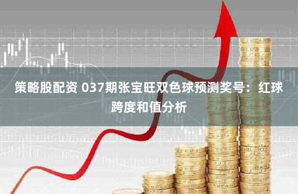 策略股配资 037期张宝旺双色球预测奖号：红球跨度和值分析
