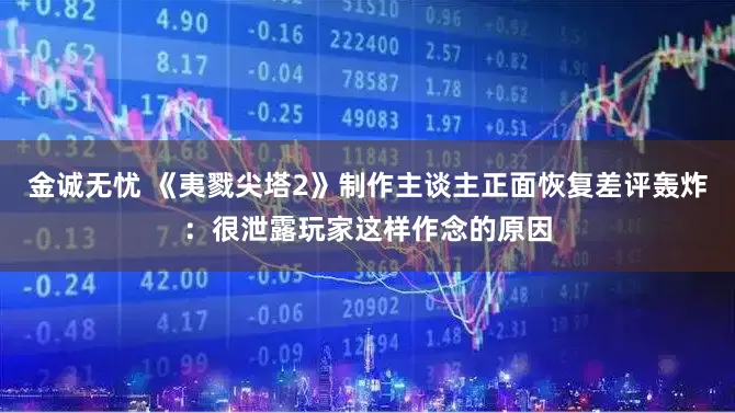 金诚无忧 《夷戮尖塔2》制作主谈主正面恢复差评轰炸：很泄露玩家这样作念的原因