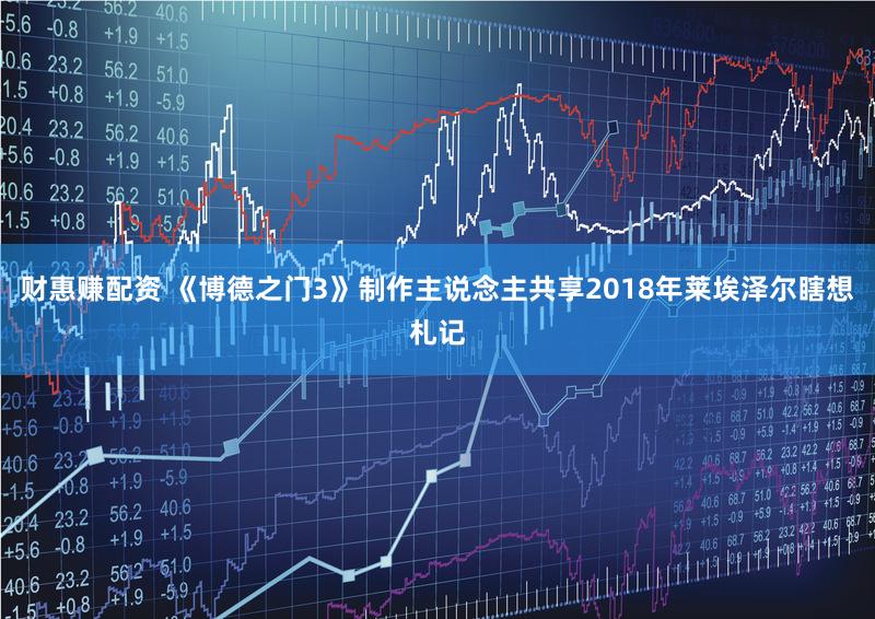 财惠赚配资 《博德之门3》制作主说念主共享2018年莱埃泽尔瞎想札记