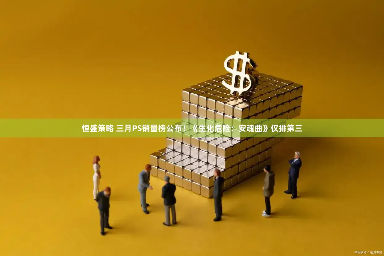 恒盛策略 三月PS销量榜公布！《生化危险：安魂曲》仅排第三