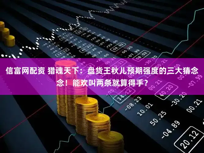 信富网配资 猎魂天下：盘货王秋儿预期强度的三大猜念念！能欢叫两条就算得手？