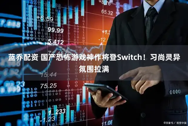 蓝乔配资 国产恐怖游戏神作将登Switch!习尚灵异氛围拉满