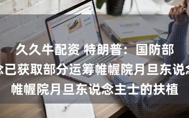 久久牛配资 特朗普:国防部长赫格塞念念已获取部分运筹帷幄院月旦东说念主士的扶植