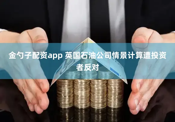 金勺子配资app 英国石油公司情景计算遭投资者反对