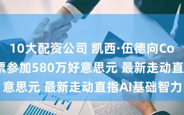 10大配资公司 凯西·伍德向CoreWeave股票参加580万好意思元 最新走动直指AI基础智力