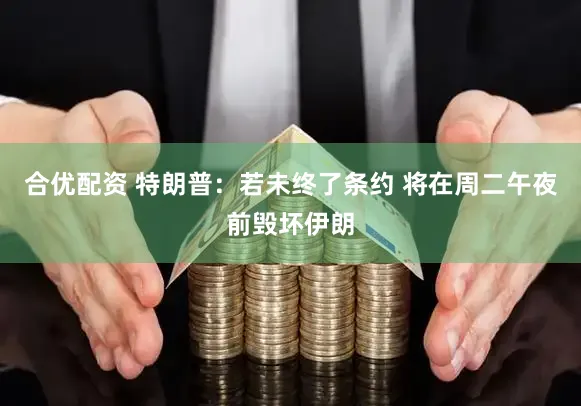 合优配资 特朗普：若未终了条约 将在周二午夜前毁坏伊朗