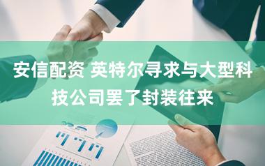 安信配资 英特尔寻求与大型科技公司罢了封装往来