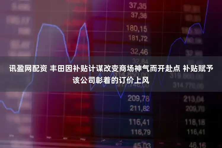 讯盈网配资 丰田因补贴计谋改变商场神气而开赴点 补贴赋予该公司彰着的订价上风