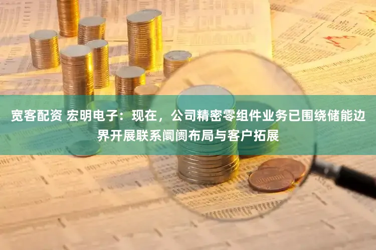 宽客配资 宏明电子：现在，公司精密零组件业务已围绕储能边界开展联系阛阓布局与客户拓展