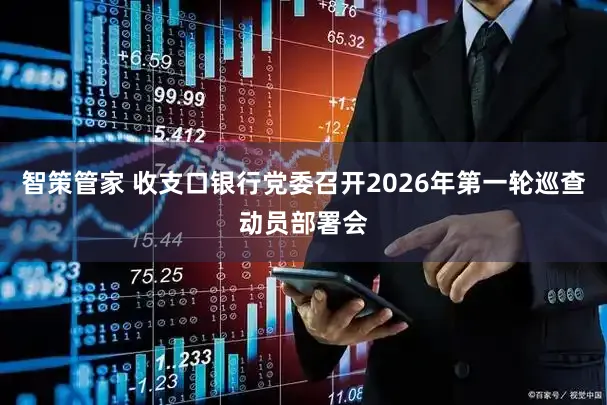 智策管家 收支口银行党委召开2026年第一轮巡查动员部署会