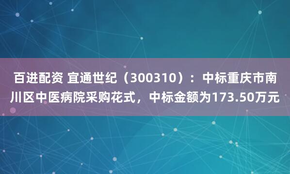 百进配资 宜通世纪(300310):中标重庆市南川区中医病院采购花式,中标金额为173.50万元