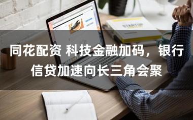 同花配资 科技金融加码，银行信贷加速向长三角会聚