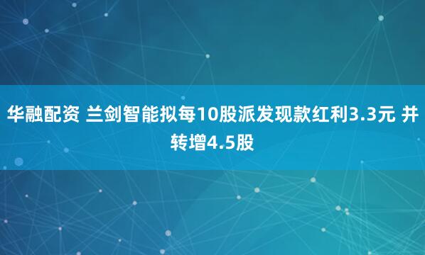 华融配资 兰剑智能拟每10股派发现款红利3.3元 并转增4.5股