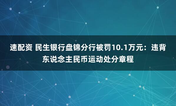 速配资 民生银行盘锦分行被罚10.1万元：违背东说念主民币运动处分章程