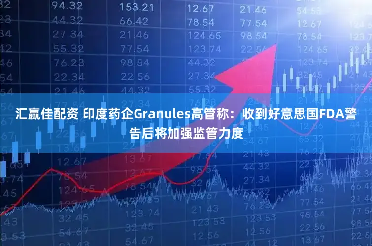 汇赢佳配资 印度药企Granules高管称:收到好意思国FDA警告后将加强监管力度
