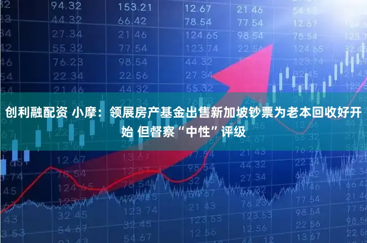 创利融配资 小摩：领展房产基金出售新加坡钞票为老本回收好开始 但督察“中性”评级