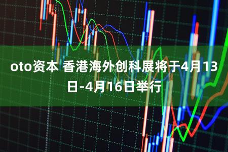 oto资本 香港海外创科展将于4月13日-4月16日举行