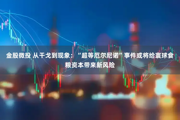 金股微投 从干戈到现象：“超等厄尔尼诺”事件或将给寰球食粮资本带来新风险