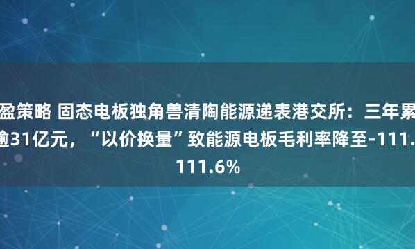 盈策略 固态电板独角兽清陶能源递表港交所:三年累亏逾31亿元,“以价换量”致能源电板毛利率降至-111.6%