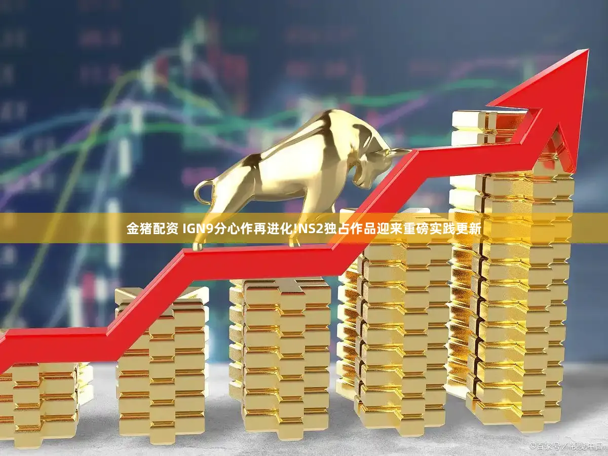 金猪配资 IGN9分心作再进化!NS2独占作品迎来重磅实践更新