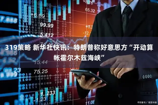 319策略 新华社快讯：特朗普称好意思方“开动算帐霍尔木兹海峡”