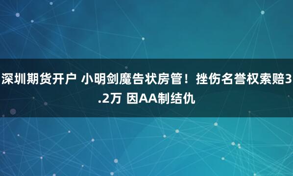 深圳期货开户 小明剑魔告状房管！挫伤名誉权索赔3.2万 因AA制结仇