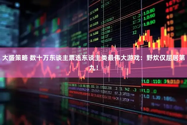 大盛策略 数十万东谈主票选东谈主类最伟大游戏：野炊仅屈居第九！